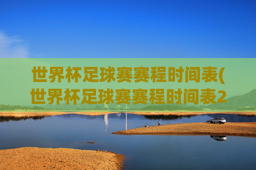 世界杯足球赛赛程时间表(世界杯足球赛赛程时间表2025)