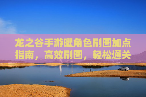 龙之谷手游曜角色刷图加点指南，高效刷图，轻松通关