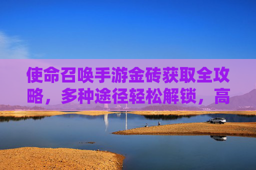 使命召唤手游金砖获取全攻略，多种途径轻松解锁，高效提升游戏体验