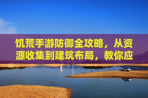 饥荒手游防御全攻略，从资源收集到建筑布局，教你应对各类威胁