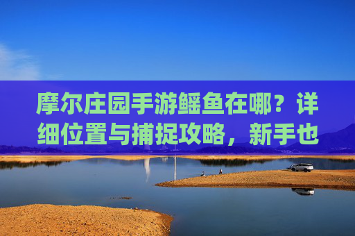 摩尔庄园手游鳐鱼在哪？详细位置与捕捉攻略，新手也能轻松get