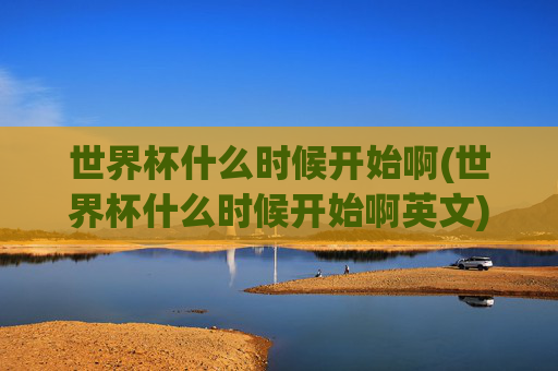 世界杯什么时候开始啊(世界杯什么时候开始啊英文)