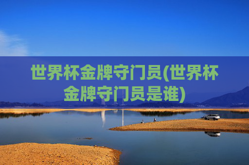 世界杯金牌守门员(世界杯金牌守门员是谁)