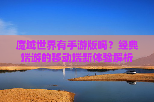 魔域世界有手游版吗？经典端游的移动端新体验解析