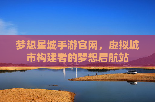 梦想星城手游官网，虚拟城市构建者的梦想启航站