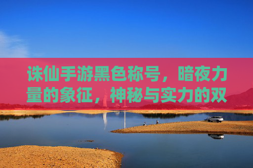 诛仙手游黑色称号,暗夜力量的象征,神秘与实力的双重体现