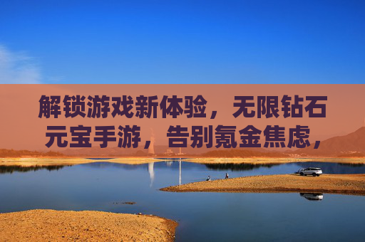 解锁游戏新体验，无限钻石元宝手游，告别氪金焦虑，畅玩无限乐趣