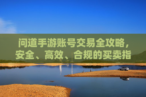 问道手游账号交易全攻略,安全、高效、合规的买卖指南,问道手游账号交易全攻略,安全、高效、合规的买卖指南