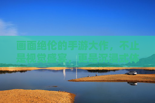 画面绝伦的手游大作,不止是视觉盛宴,更是沉浸式体验的标杆