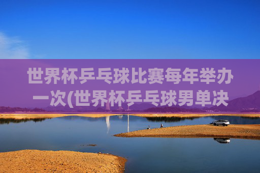 世界杯乒乓球比赛每年举办一次(世界杯乒乓球男单决赛)