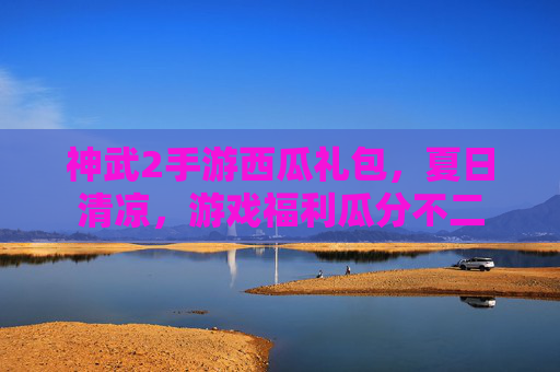 神武2手游西瓜礼包,夏日清凉,游戏福利瓜分不二