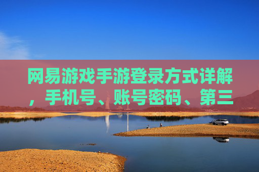 网易游戏手游登录方式详解，手机号、账号密码、第三方登录全攻略，网易游戏手游登录方式详解，手机号、账号密码、第三方登录全攻略