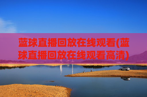 蓝球直播回放在线观看(蓝球直播回放在线观看高清)