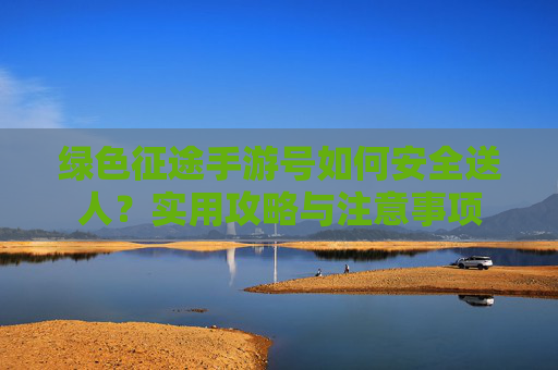 绿色征途手游号如何安全送人？实用攻略与注意事项