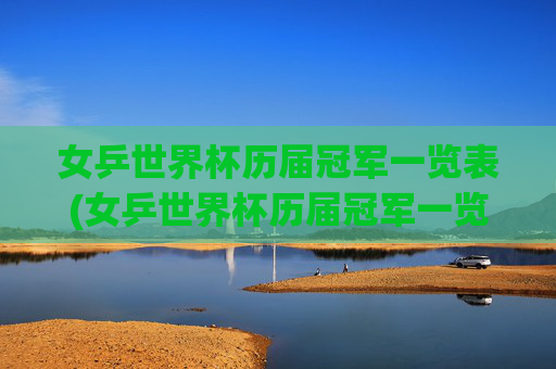 女乒世界杯历届冠军一览表(女乒世界杯历届冠军一览表最新)
