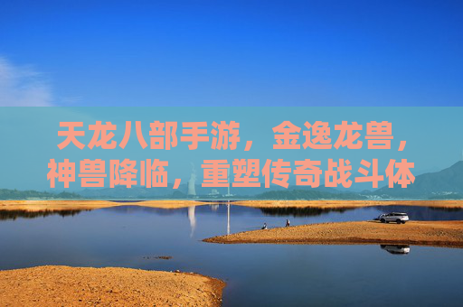 天龙八部手游，金逸龙兽，神兽降临，重塑传奇战斗体验，天龙八部手游金逸龙兽降临 重塑传奇战斗体验
