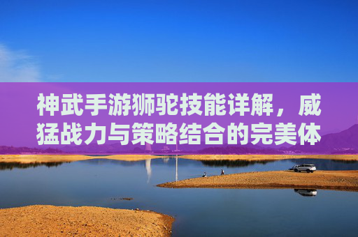 神武手游狮驼技能详解，威猛战力与策略结合的完美体现，神武手游狮驼技能详解，威猛战力与策略结合的完美体现
