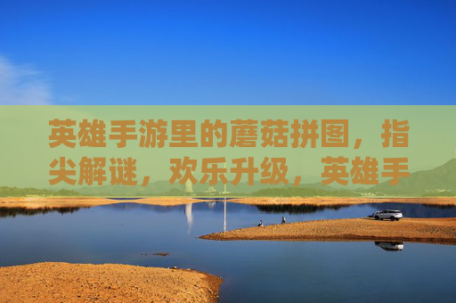 英雄手游里的蘑菇拼图，指尖解谜，欢乐升级，英雄手游蘑菇拼图，指尖解谜欢乐升级