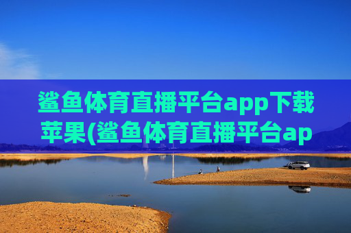 鲨鱼体育直播平台app下载苹果(鲨鱼体育直播平台app下载苹果版)