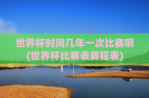 世界杯时间几年一次比赛啊(世界杯比赛表赛程表)