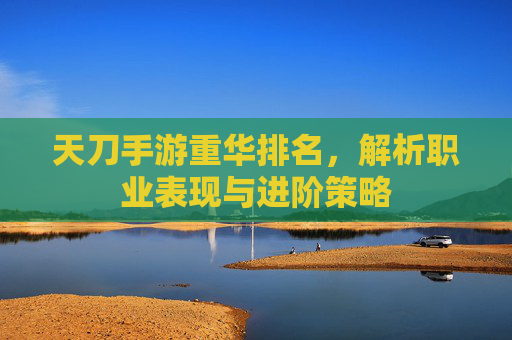 天刀手游重华排名，解析职业表现与进阶策略