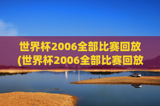 世界杯2006全部比赛回放(世界杯2006全部比赛回放视频)