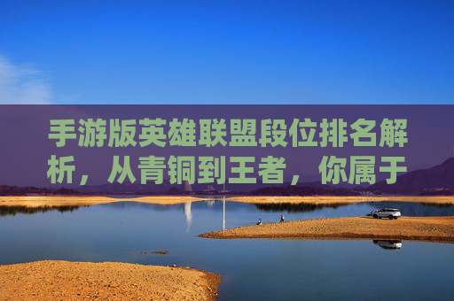 手游版英雄联盟段位排名解析，从青铜到王者，你属于哪个梯队？手游英雄联盟段位解析，从青铜到王者，你属于哪个梯队？
