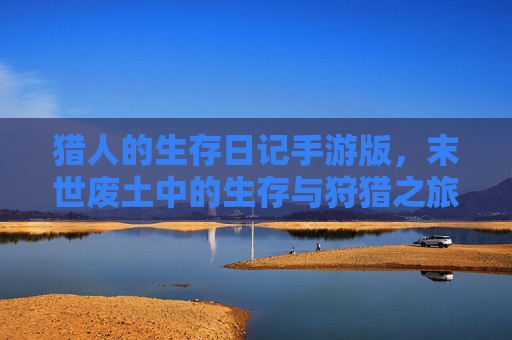 猎人的生存日记手游版，末世废土中的生存与狩猎之旅，猎人的生存日记手游版，末世废土中的生存与狩猎之旅