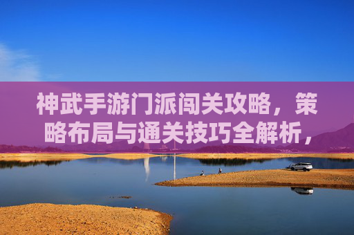 神武手游门派闯关攻略，策略布局与通关技巧全解析，神武手游门派闯关攻略，策略布局与通关技巧全解析