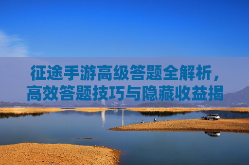 征途手游高级答题全解析,高效答题技巧与隐藏收益揭秘