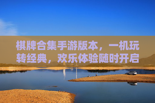 棋牌合集手游版本，一机玩转经典，欢乐体验随时开启，棋牌经典合集手游，一机玩转经典，欢乐体验随时开启