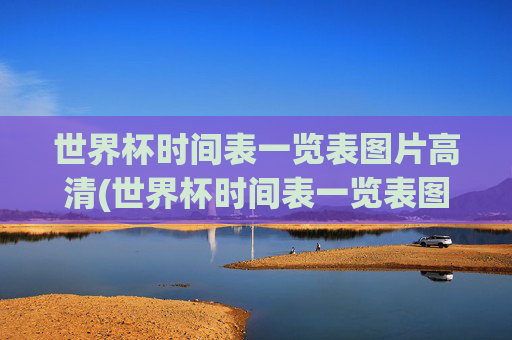 世界杯时间表一览表图片高清(世界杯时间表一览表图片高清版)世界杯时间表一览表图片高清版