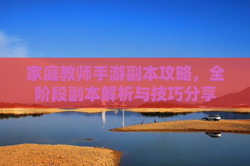家庭教师手游副本攻略,全阶段副本解析与技巧分享