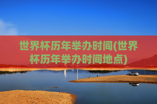世界杯历年举办时间(世界杯历年举办时间地点)
