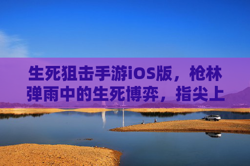 生死狙击手游iOS版,枪林弹雨中的生死博弈,指尖上的热血对决