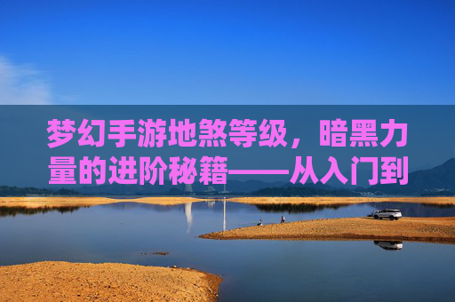 梦幻手游地煞等级，暗黑力量的进阶秘籍——从入门到精通的进阶之路