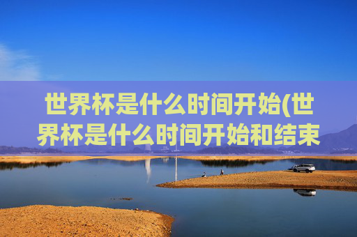 世界杯是什么时间开始(世界杯是什么时间开始和结束)