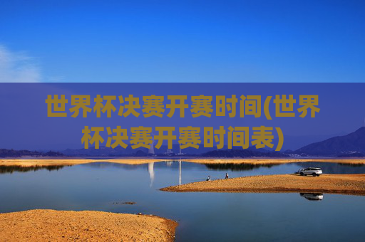 世界杯决赛开赛时间(世界杯决赛开赛时间表)