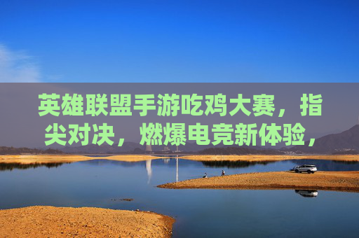 英雄联盟手游吃鸡大赛，指尖对决，燃爆电竞新体验，英雄联盟手游吃鸡大赛，指尖对决燃爆电竞新体验