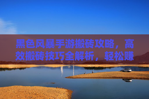 黑色风暴手游搬砖攻略,高效搬砖技巧全解析,轻松赚金币!黑色风暴手游搬砖攻略,高效技巧全解析,轻松赚金币