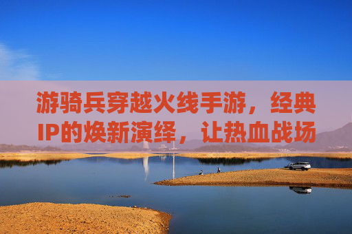 游骑兵穿越火线手游，经典IP的焕新演绎，让热血战场重燃激情，游骑兵穿越火线手游，经典IP焕新演绎，热血战场重燃激情