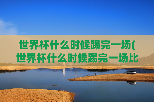 世界杯什么时候踢完一场(世界杯什么时候踢完一场比赛)