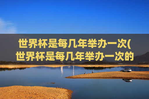 世界杯是每几年举办一次(世界杯是每几年举办一次的)