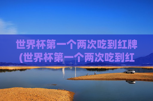 世界杯第一个两次吃到红牌(世界杯第一个两次吃到红牌的球星)