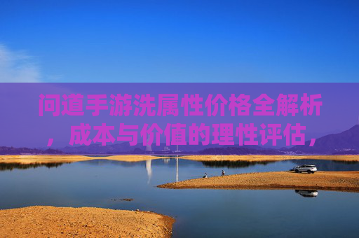 问道手游洗属性价格全解析，成本与价值的理性评估，问道手游洗属性价格全解析，成本与价值的理性评估