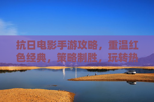 抗日电影手游攻略，重温红色经典，策略制胜，玩转热血抗战手游