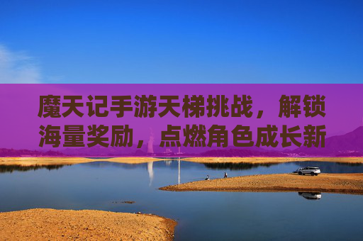 魔天记手游天梯挑战，解锁海量奖励，点燃角色成长新激情，魔天记手游天梯挑战，解锁海量奖励，点燃角色成长新激情