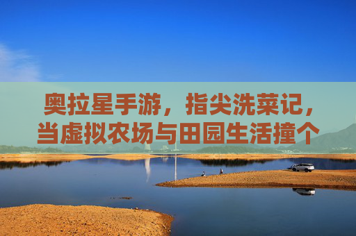 奥拉星手游，指尖洗菜记，当虚拟农场与田园生活撞个满怀，奥拉星手游，指尖洗菜记，虚拟农场与田园生活撞个满怀