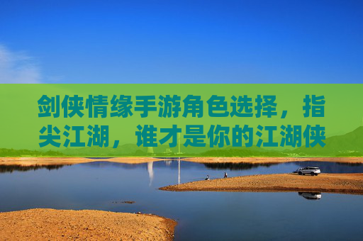 剑侠情缘手游角色选择，指尖江湖，谁才是你的江湖侠客？