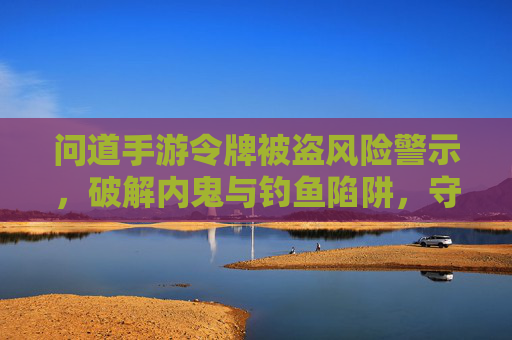 问道手游令牌被盗风险警示，破解内鬼与钓鱼陷阱，守护你的数字资产，问道手游令牌被盗风险警示，破解内鬼与钓鱼陷阱，守护你的数字资产